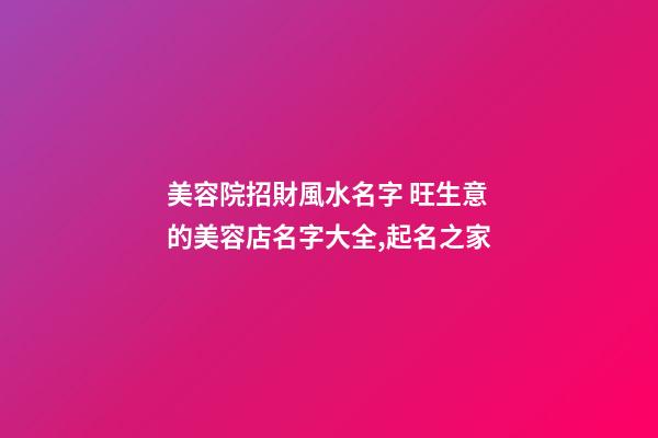 美容院招財風水名字 旺生意的美容店名字大全,起名之家-第1張-店鋪起名-玄機派